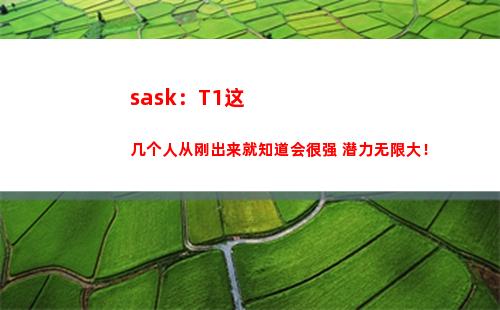 sask：T1这几个人从刚出来就知道会很强 潜力无限大！