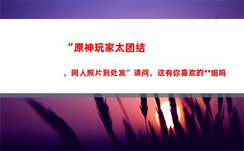 “原神玩家太结合，同人像片四处发”指导，这有你爱好的姑娘姐吗