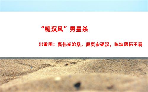 “糙汉风”男星杀出重围：高伟光沧桑，段奕宏硬汉，陈坤落拓不羁