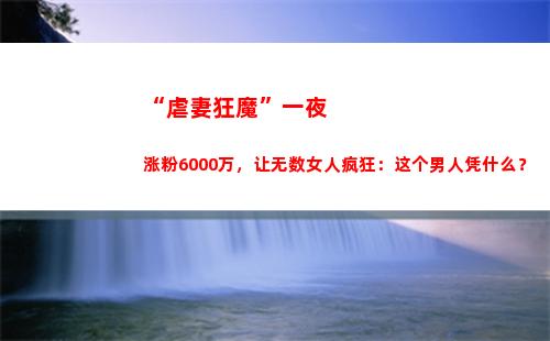 “虐妻狂魔”一夜涨粉6000万，让无数女人疯狂：这个男人凭什么？(霸道总裁虐妻狂魔)