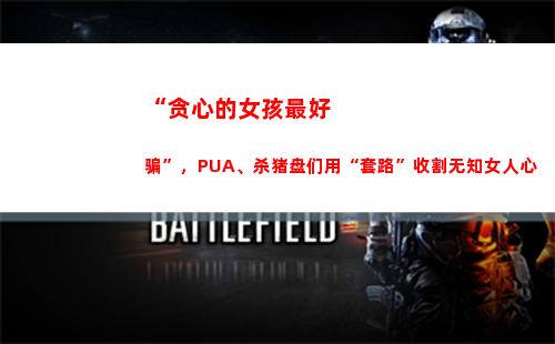 “贪心的女孩最好骗”，PUA、杀猪盘们用“套路”收割无知女人心(女孩说自己太贪心)