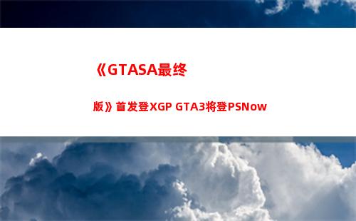 《GTASA最终版》首发登XGP GTA3将登PSNow(gtasa最终boss)
