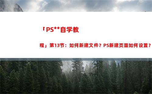 「PS全套自学教程」第13节：如何新建文件？PS新建页面如何设置？(自学ps入门全套教程)