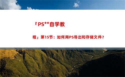 「PS全套自学教程」第15节：如何用PS导出和存储文件？(自学ps入门全套教程)