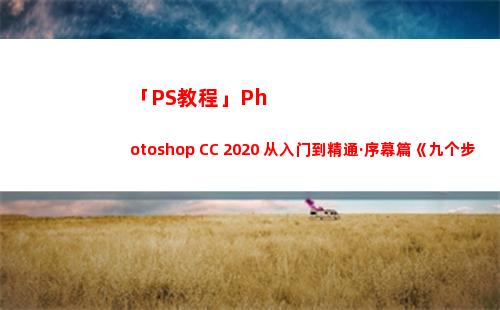 「PS教程」Photoshop CC 2020 从入门到精通·序幕篇《九个步骤搞定一张大片 壹》720P(ps基本操作教程)