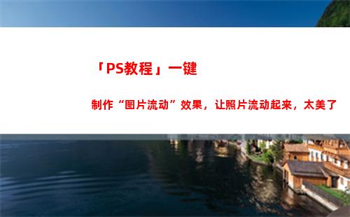 「PS教程」一键制作“图片流动”效果，让照片流动起来，太美了(ps一键换天空教程2020)