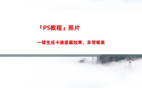 「PS教程」照片一键生成卡通漫画效果，非常唯美(ps照片排版教程)