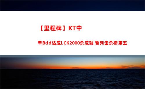 【里程碑】KT中单Bdd达成LCK2000杀成就 暂列击杀榜第五