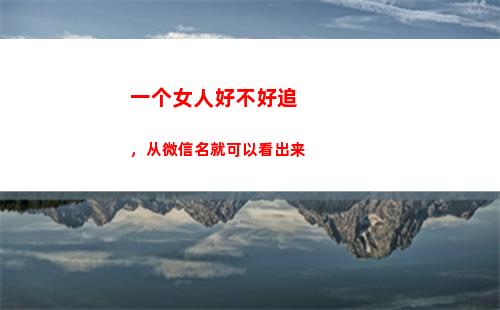 一个女人好不好追，从微信名就可以看出来(一个女人好不好追)