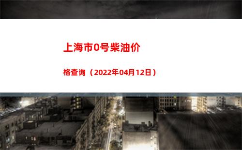 上海市0号柴油价格查询（2022年04月12日）