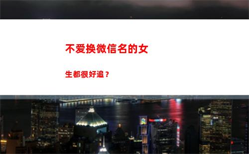不爱换微信名的女生都很好追？(不爱任何人的微信名)