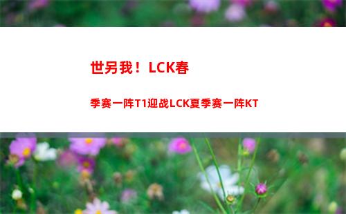 世另我！LCK春季赛一阵T1迎战LCK夏季赛一阵KT
