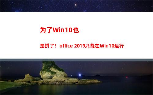 为了Win10也是拼了！office 2019只能在Win10运行