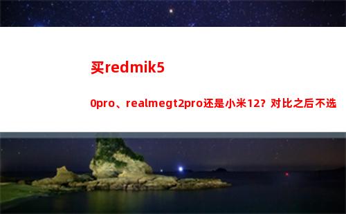 买redmik50pro、realmegt2pro仍旧小米12？比较之后不选错