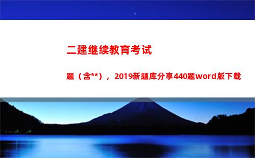 二建继续教育考试题（含答案），2019新题库分享440题word版下载(二建继续教育考试时间多长)