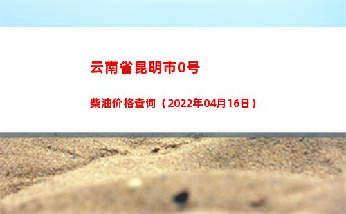 云南省昆明市0号柴油价格查询（2022年04月16日）