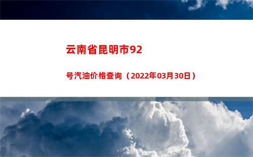 云南省昆明市92号汽油价格查询（2022年03月30日）