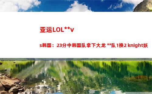 亚运LOL中国vs韩国：23分中韩国队拿下大龙 中国队1换2 knight妖姬双杀
