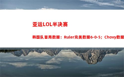 亚运LOL半决赛韩国队首局数据：Ruler完美数据6-0-5；Chovy数据2-0-4