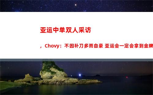 亚运中单双人采访，Chovy：不因补刀多而自豪 亚运会一定会拿到金牌