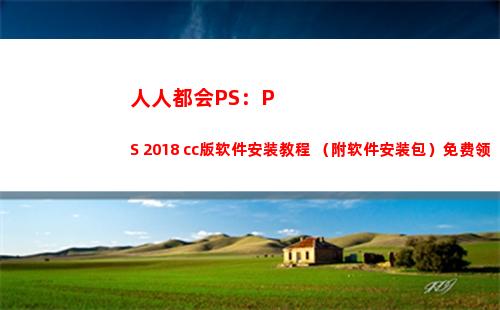 人人都会PS：PS 2018 cc版软件安装教程 （附软件安装包）免费领(人人都会老的下一句)