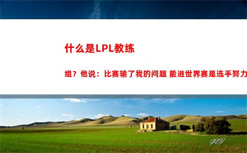 什么是LPL教练组？他说：比赛输了我的问题 能进世界赛是选手努力
