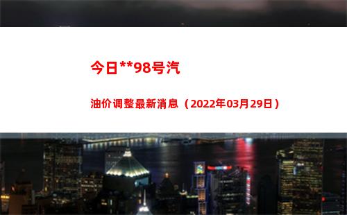 今日乌鲁木齐98号汽油价调整最新消息（2022年03月29日）