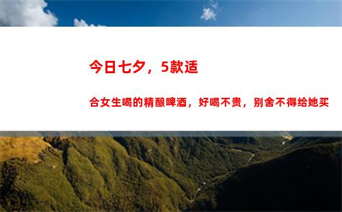 今日七夕，5款适合女生喝的精酿啤酒，好喝不贵，别舍不得给她买(今日七夕看碧霄)