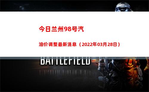 今日兰州98号汽油价调整最新消息（2022年03月28日）