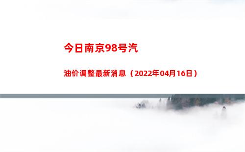 今日南京98号汽油价调整最新消息（2022年04月16日）