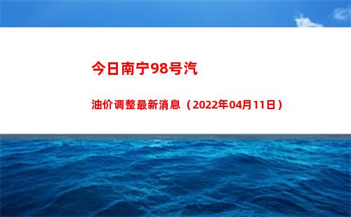 今日南宁98号汽油价调整最新消息（2022年04月11日）