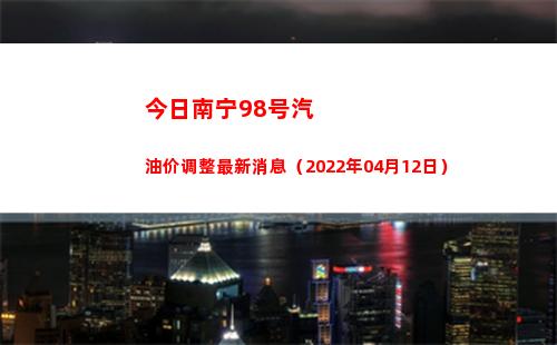 今日南宁98号汽油价调整最新消息（2022年04月12日）