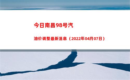 今日南昌98号汽油价调整最新消息（2022年04月07日）