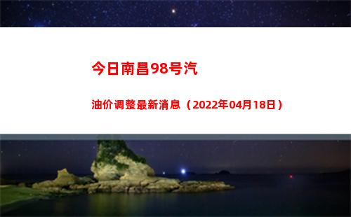 今日南昌98号汽油价调整最新消息（2022年04月18日）