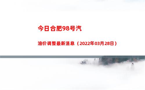 今日合肥98号汽油价调整最新消息（2022年03月28日）