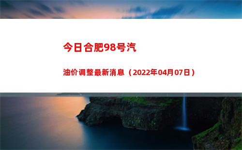 今日合肥98号汽油价调整最新消息（2022年04月07日）