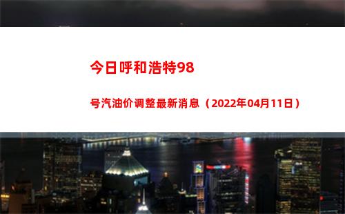 今日呼和浩特98号汽油价调整最新消息（2022年04月11日）