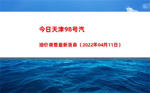 今日天津98号汽油价调整最新消息（2022年04月11日）