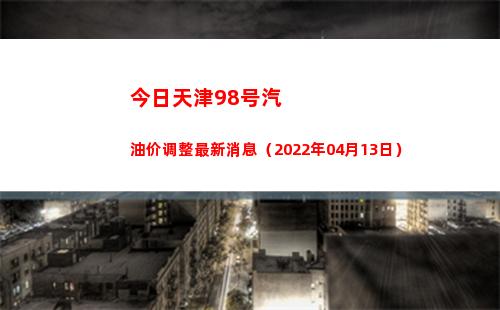 今日天津98号汽油价调整最新消息（2022年04月13日）