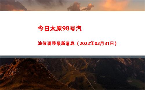 今日太原98号汽油价调整最新消息（2022年03月31日）