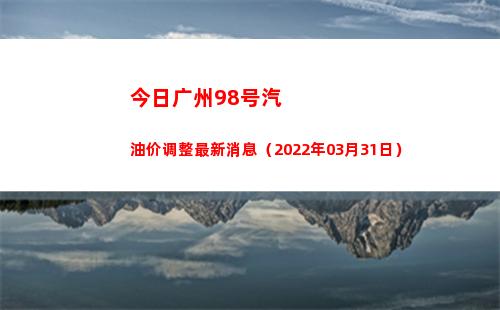 今日广州98号汽油价调整最新消息（2022年03月31日）