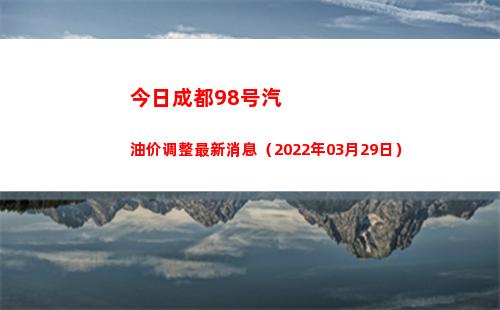 今日成都98号汽油价调整最新消息（2022年03月29日）