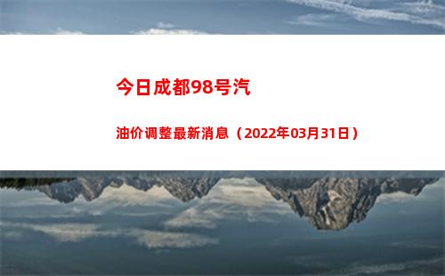 今日成都98号汽油价调整最新消息（2022年03月31日）