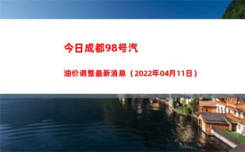 今日成都98号汽油价调整最新消息（2022年04月11日）
