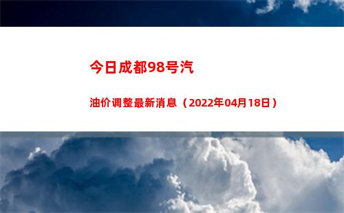 今日成都98号汽油价调整最新消息（2022年04月18日）