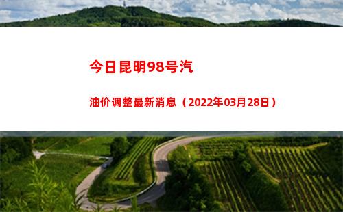 今日昆明98号汽油价调整最新消息（2022年03月28日）