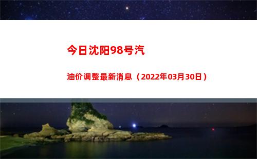 今日沈阳98号汽油价调整最新消息（2022年03月30日）