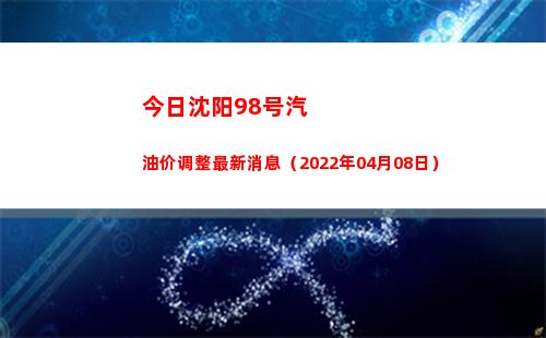 今日沈阳98号汽油价调整最新消息（2022年04月08日）