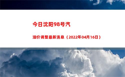 今日沈阳98号汽油价调整最新消息（2022年04月16日）