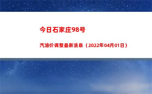 今日石家庄98号汽油价调整最新消息（2022年04月01日）